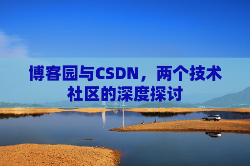 博客园与CSDN,两个技术社区的深度探讨 博客园与CSDN,两个技术社区的深度探讨